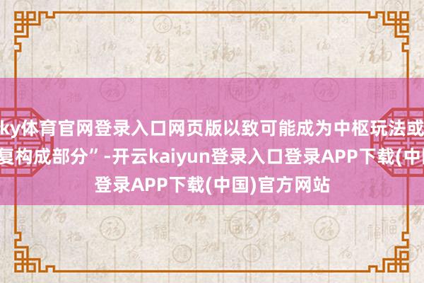 ky体育官网登录入口网页版以致可能成为中枢玩法或干线剧谍报复构成部分”-开云kaiyun登录入口登录APP下载(中国)官方网站