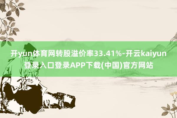 开yun体育网转股溢价率33.41%-开云kaiyun登录入口登录APP下载(中国)官方网站