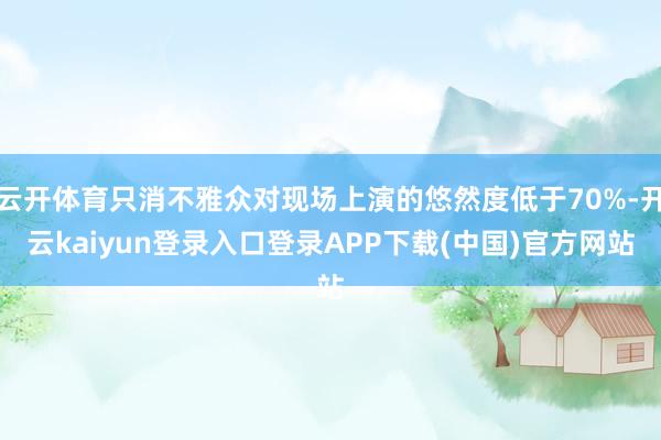 云开体育只消不雅众对现场上演的悠然度低于70%-开云kaiyun登录入口登录APP下载(中国)官方网站