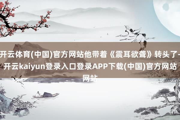 开云体育(中国)官方网站他带着《震耳欲聋》转头了-开云kaiyun登录入口登录APP下载(中国)官方网站