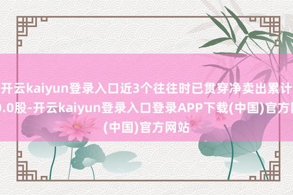 开云kaiyun登录入口近3个往往时已贯穿净卖出累计400.0股-开云kaiyun登录入口登录APP下载(中国)官方网站
