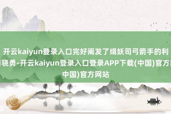 开云kaiyun登录入口完好阐发了缉妖司弓箭手的利落与骁勇-开云kaiyun登录入口登录APP下载(中国)官方网站