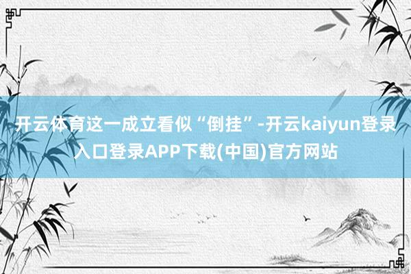 开云体育这一成立看似“倒挂”-开云kaiyun登录入口登录APP下载(中国)官方网站