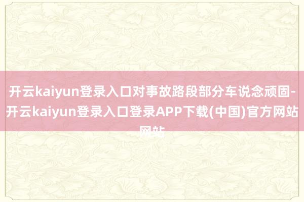 开云kaiyun登录入口对事故路段部分车说念顽固-开云kaiyun登录入口登录APP下载(中国)官方网站