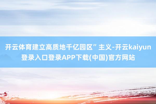 开云体育建立高质地千亿园区”主义-开云kaiyun登录入口登录APP下载(中国)官方网站