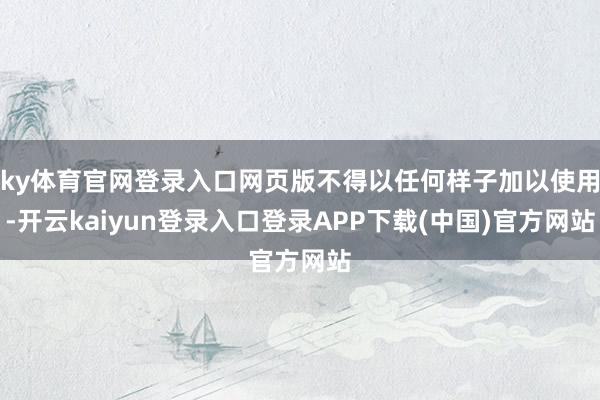 ky体育官网登录入口网页版不得以任何样子加以使用-开云kaiyun登录入口登录APP下载(中国)官方网站