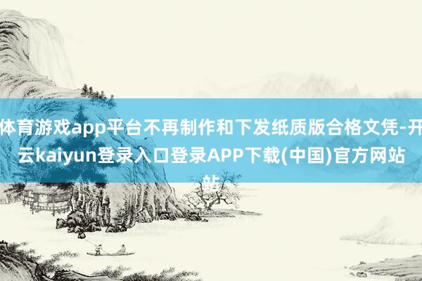 体育游戏app平台不再制作和下发纸质版合格文凭-开云kaiyun登录入口登录APP下载(中国)官方网站