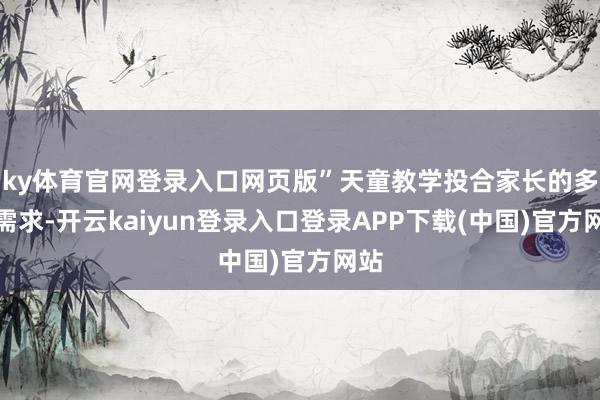 ky体育官网登录入口网页版”天童教学投合家长的多种需求-开云kaiyun登录入口登录APP下载(中国)官方网站