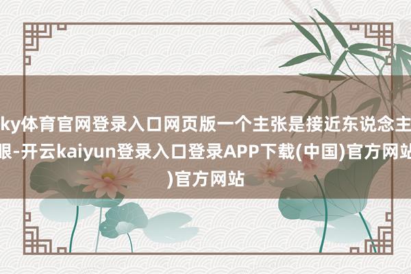 ky体育官网登录入口网页版一个主张是接近东说念主眼-开云kaiyun登录入口登录APP下载(中国)官方网站