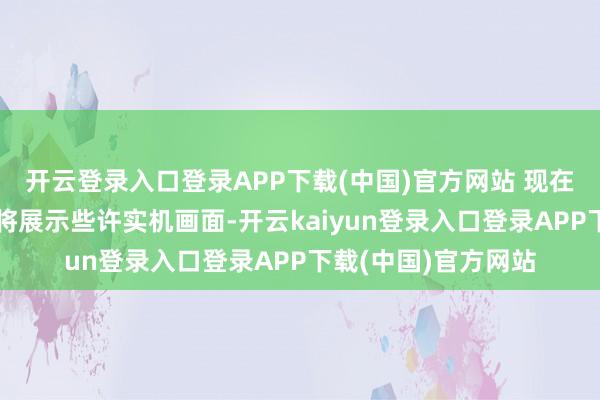 开云登录入口登录APP下载(中国)官方网站 现在尚不明晰本次直播将展示些许实机画面-开云kaiyun登录入口登录APP下载(中国)官方网站