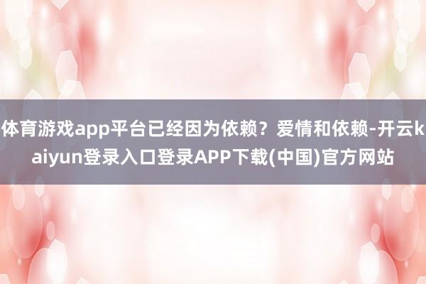 体育游戏app平台已经因为依赖？爱情和依赖-开云kaiyun登录入口登录APP下载(中国)官方网站