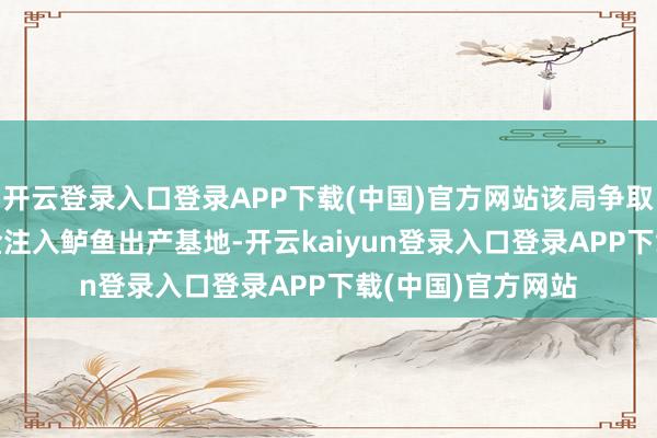 开云登录入口登录APP下载(中国)官方网站该局争取了530多万元资金注入鲈鱼出产基地-开云kaiyun登录入口登录APP下载(中国)官方网站