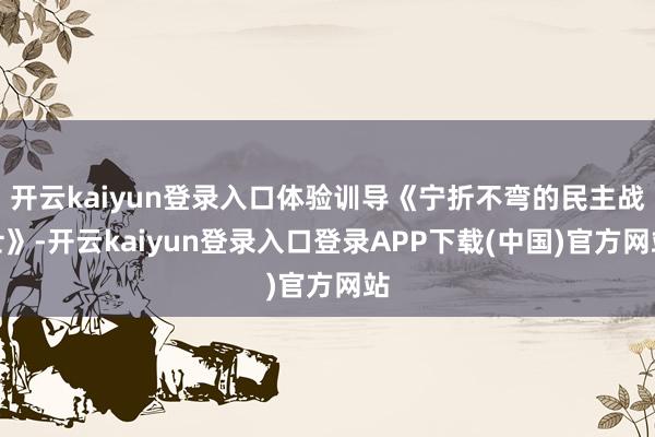 开云kaiyun登录入口体验训导《宁折不弯的民主战士》-开云kaiyun登录入口登录APP下载(中国)官方网站