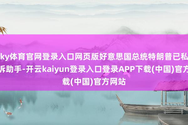 ky体育官网登录入口网页版好意思国总统特朗普已私行告诉助手-开云kaiyun登录入口登录APP下载(中国)官方网站