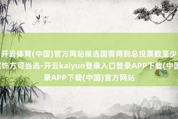 开云体育(中国)官方网站候选国需得到总投票数至少三分之二奖饰方可当选-开云kaiyun登录入口登录APP下载(中国)官方网站