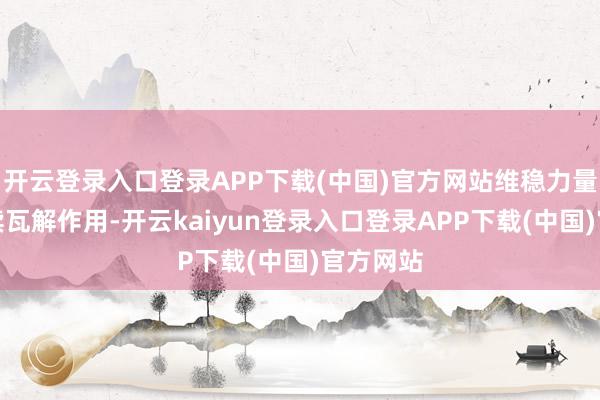 开云登录入口登录APP下载(中国)官方网站维稳力量将合手续瓦解作用-开云kaiyun登录入口登录APP下载(中国)官方网站