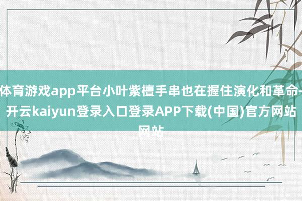 体育游戏app平台小叶紫檀手串也在握住演化和革命-开云kaiyun登录入口登录APP下载(中国)官方网站