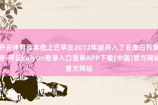 开云体育而本色上它早在2012年就并入了云南白药集团-开云kaiyun登录入口登录APP下载(中国)官方网站