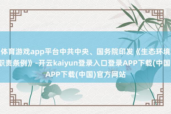 体育游戏app平台中共中央、国务院印发《生态环境保护看护职责条例》-开云kaiyun登录入口登录APP下载(中国)官方网站