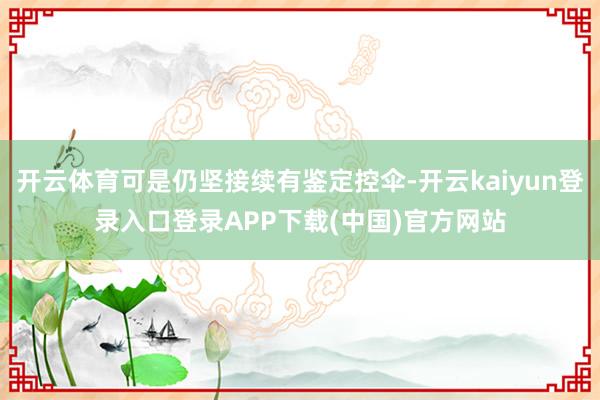 开云体育可是仍坚接续有鉴定控伞-开云kaiyun登录入口登录APP下载(中国)官方网站