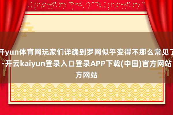 开yun体育网玩家们详确到罗网似乎变得不那么常见了-开云kaiyun登录入口登录APP下载(中国)官方网站