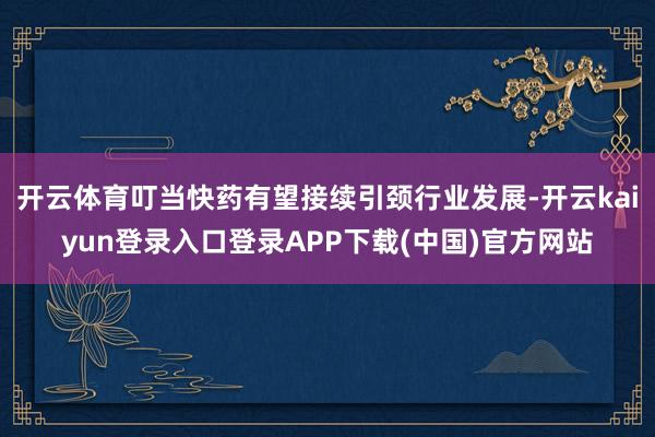 开云体育叮当快药有望接续引颈行业发展-开云kaiyun登录入口登录APP下载(中国)官方网站