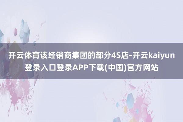 开云体育该经销商集团的部分4S店-开云kaiyun登录入口登录APP下载(中国)官方网站