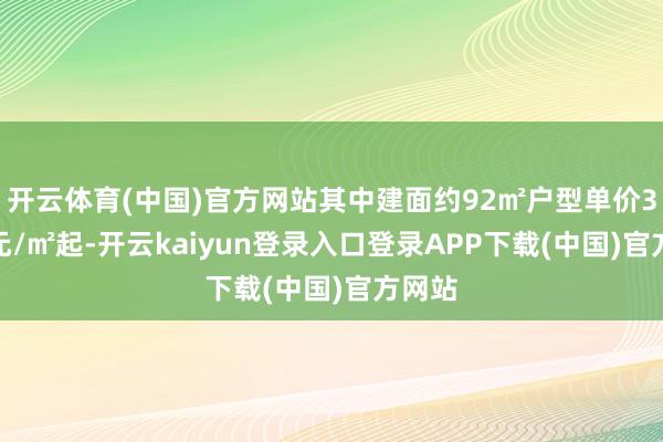 开云体育(中国)官方网站其中建面约92㎡户型单价3.3万元/㎡起-开云kaiyun登录入口登录APP下载(中国)官方网站