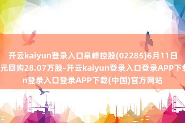 开云kaiyun登录入口泉峰控股(02285)6月11日斥资420.54万港元回购28.07万股-开云kaiyun登录入口登录APP下载(中国)官方网站