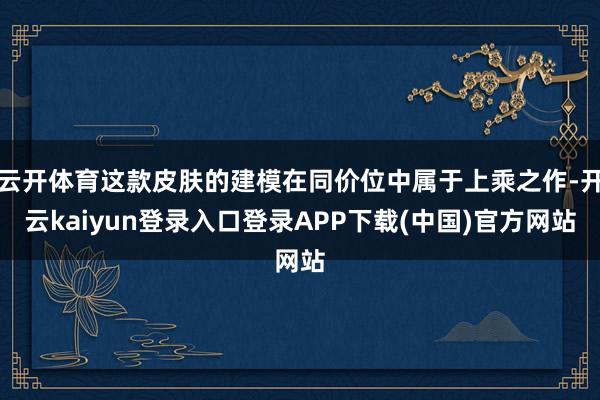 云开体育这款皮肤的建模在同价位中属于上乘之作-开云kaiyun登录入口登录APP下载(中国)官方网站