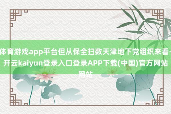 体育游戏app平台但从保全扫数天津地下党组织来看-开云kaiyun登录入口登录APP下载(中国)官方网站