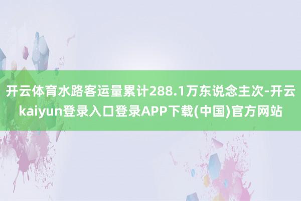 开云体育水路客运量累计288.1万东说念主次-开云kaiyun登录入口登录APP下载(中国)官方网站