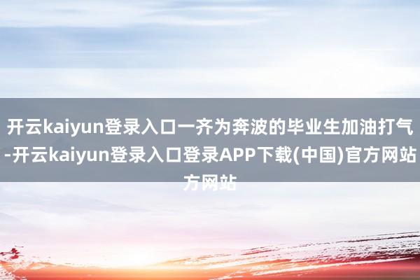 开云kaiyun登录入口一齐为奔波的毕业生加油打气-开云kaiyun登录入口登录APP下载(中国)官方网站