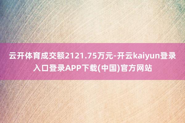 云开体育成交额2121.75万元-开云kaiyun登录入口登录APP下载(中国)官方网站