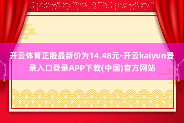 开云体育正股最新价为14.48元-开云kaiyun登录入口登录APP下载(中国)官方网站