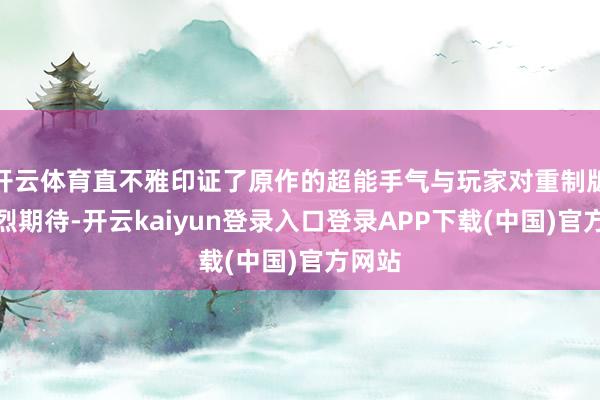 开云体育直不雅印证了原作的超能手气与玩家对重制版的激烈期待-开云kaiyun登录入口登录APP下载(中国)官方网站