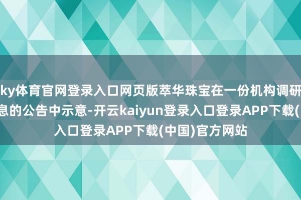 ky体育官网登录入口网页版萃华珠宝在一份机构调研投资者管制信息的公告中示意-开云kaiyun登录入口登录APP下载(中国)官方网站