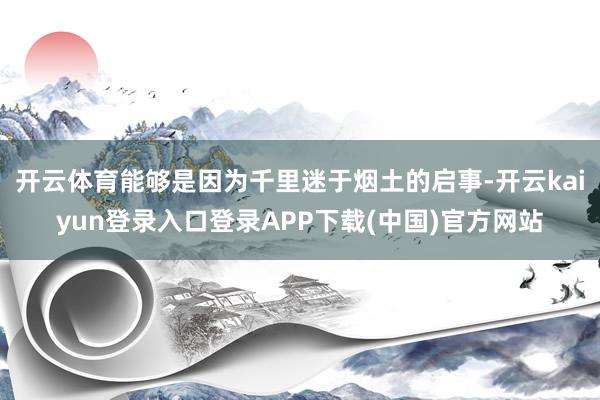 开云体育能够是因为千里迷于烟土的启事-开云kaiyun登录入口登录APP下载(中国)官方网站