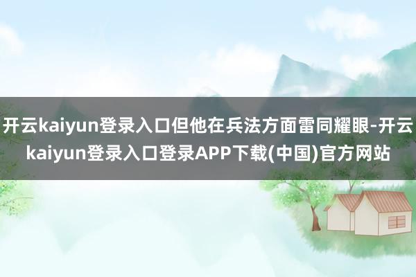 开云kaiyun登录入口但他在兵法方面雷同耀眼-开云kaiyun登录入口登录APP下载(中国)官方网站