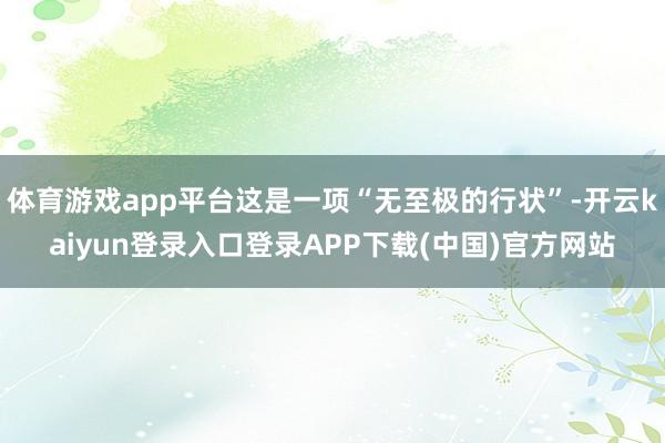 体育游戏app平台这是一项“无至极的行状”-开云kaiyun登录入口登录APP下载(中国)官方网站