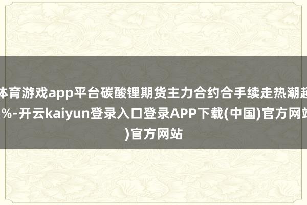 体育游戏app平台碳酸锂期货主力合约合手续走热潮超3%-开云kaiyun登录入口登录APP下载(中国)官方网站