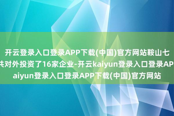 开云登录入口登录APP下载(中国)官方网站鞍山七彩化学股份有限公司共对外投资了16家企业-开云kaiyun登录入口登录APP下载(中国)官方网站