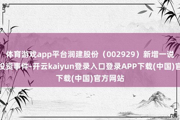 体育游戏app平台润建股份（002929）新增一说念对外投资事件-开云kaiyun登录入口登录APP下载(中国)官方网站