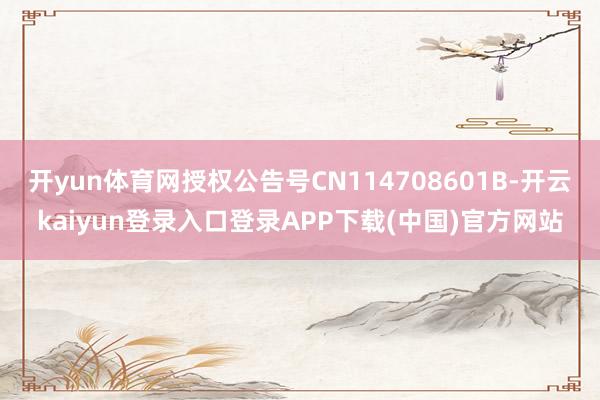 开yun体育网授权公告号CN114708601B-开云kaiyun登录入口登录APP下载(中国)官方网站
