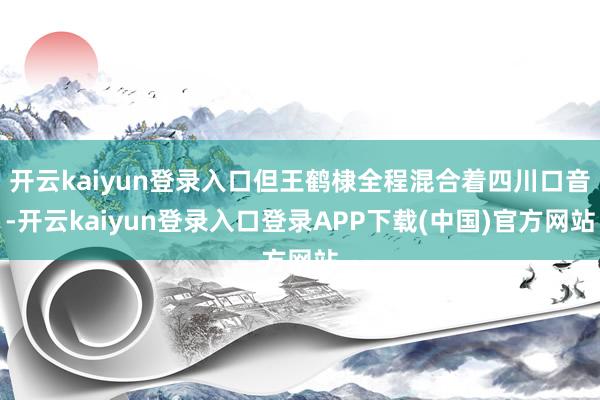 开云kaiyun登录入口但王鹤棣全程混合着四川口音-开云kaiyun登录入口登录APP下载(中国)官方网站