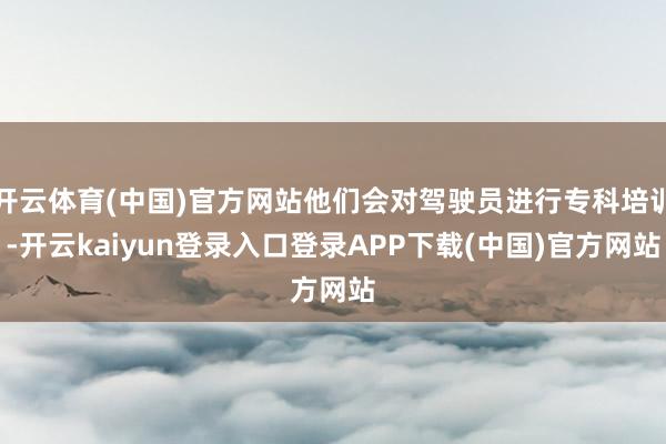 开云体育(中国)官方网站他们会对驾驶员进行专科培训-开云kaiyun登录入口登录APP下载(中国)官方网站