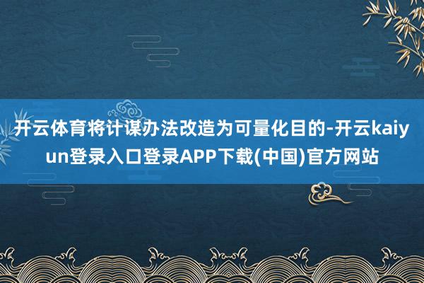 开云体育将计谋办法改造为可量化目的-开云kaiyun登录入口登录APP下载(中国)官方网站