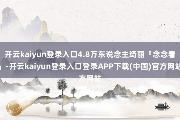 开云kaiyun登录入口4.8万东说念主绮丽「念念看」-开云kaiyun登录入口登录APP下载(中国)官方网站