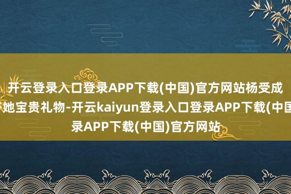 开云登录入口登录APP下载(中国)官方网站杨受成还屡次施济她宝贵礼物-开云kaiyun登录入口登录APP下载(中国)官方网站