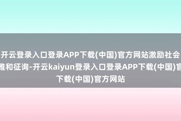 开云登录入口登录APP下载(中国)官方网站激励社会世俗温雅和征询-开云kaiyun登录入口登录APP下载(中国)官方网站